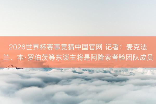 2026世界杯赛事竞猜中国官网 记者：麦克法兰、本·罗伯茨等东谈主将是阿隆索考验团队成员