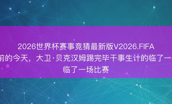 2026世界杯赛事竞猜最新版V2026.FIFA 13年前的今天，大卫·贝克汉姆踢完毕干事生计的临了一场比赛