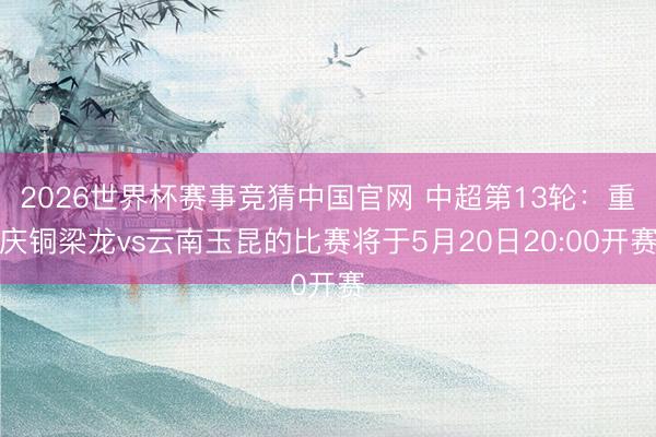 2026世界杯赛事竞猜中国官网 中超第13轮：重庆铜梁龙vs云南玉昆的比赛将于5月20日20:00开赛