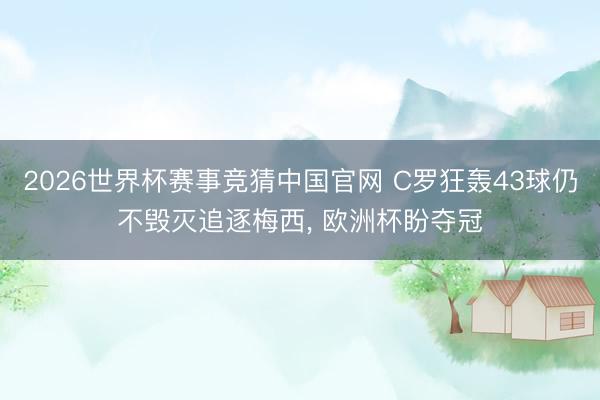 2026世界杯赛事竞猜中国官网 C罗狂轰43球仍不毁灭追逐梅西， 欧洲杯盼夺冠