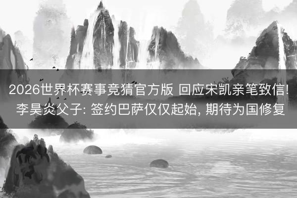 2026世界杯赛事竞猜官方版 回应宋凯亲笔致信! 李昊炎父子: 签约巴萨仅仅起始， 期待为国修复