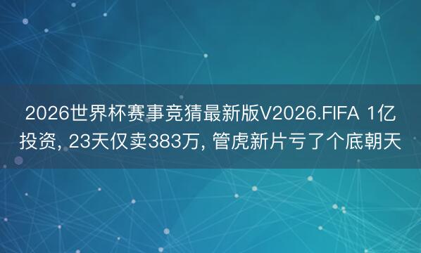 2026世界杯赛事竞猜最新版V2026.FIFA 1亿投资， 23天仅卖383万， 管虎新片亏了个底朝天