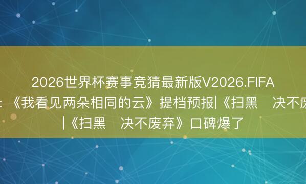 2026世界杯赛事竞猜最新版V2026.FIFA 当天影视速递: 《我看见两朵相同的云》提档预报|《扫黑・决不废弃》口碑爆了