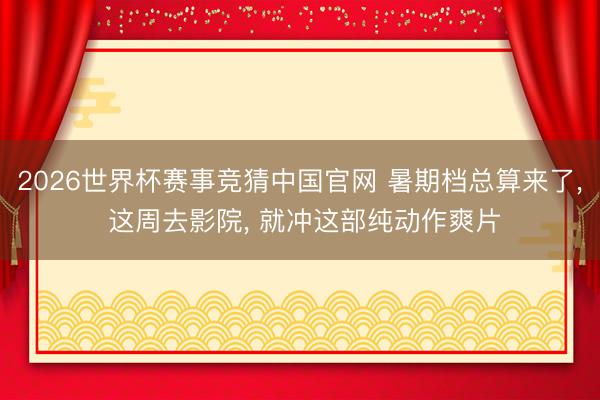 2026世界杯赛事竞猜中国官网 暑期档总算来了， 这周去影院， 就冲这部纯动作爽片