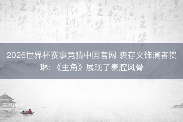 2026世界杯赛事竞猜中国官网 裘存义饰演者贺琳: 《主角》展现了秦腔风骨