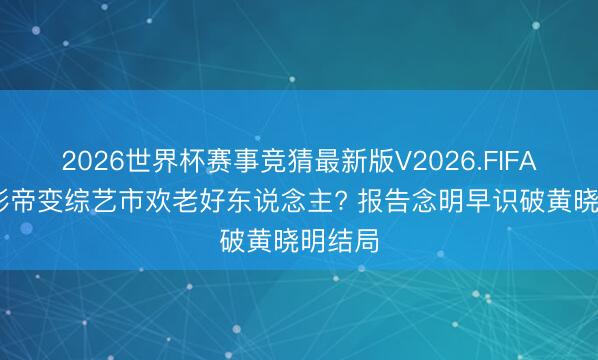 2026世界杯赛事竞猜最新版V2026.FIFA 金鸡影帝变综艺市欢老好东说念主? 报告念明早识破黄晓明结局