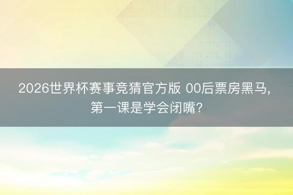 2026世界杯赛事竞猜官方版 00后票房黑马， 第一课是学会闭嘴?