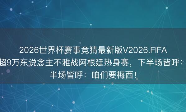 2026世界杯赛事竞猜最新版V2026.FIFA 千呼万唤！超9万东说念主不雅战阿根廷热身赛，下半场皆呼：咱们要梅西！