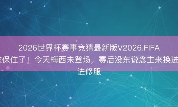 2026世界杯赛事竞猜最新版V2026.FIFA 球衣保住了!今天梅西未登场,赛后没东说念主来换进修服