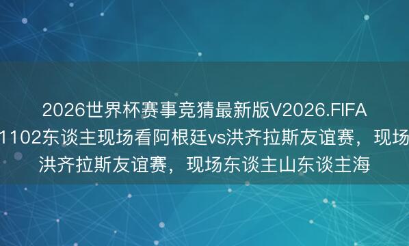2026世界杯赛事竞猜最新版V2026.FIFA 东谈主气爆棚！91102东谈主现场看阿根廷vs洪齐拉斯友谊赛，现场东谈主山东谈主海
