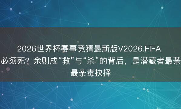2026世界杯赛事竞猜最新版V2026.FIFA 陆桥山必须死？余则成“救”与“杀”的背后，是潜藏者最荼毒抉择
