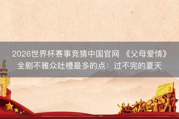 2026世界杯赛事竞猜中国官网 《父母爱情》全剧不雅众吐槽最多的点：过不完的夏天