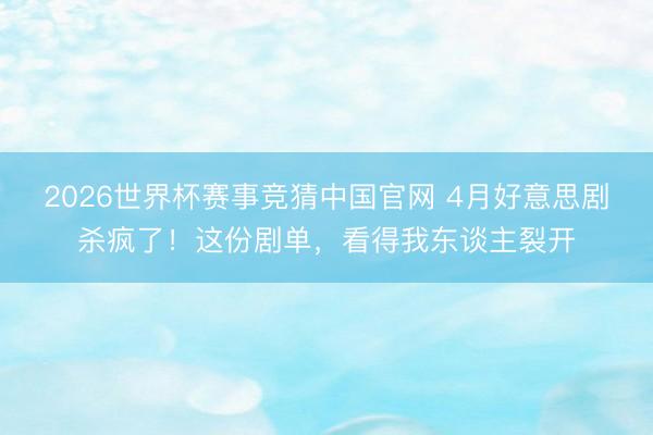 2026世界杯赛事竞猜中国官网 4月好意思剧杀疯了!这份剧单,看得我东谈主裂开