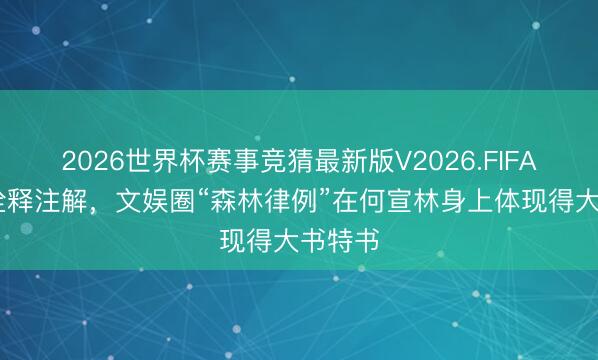 2026世界杯赛事竞猜最新版V2026.FIFA 事实诠释注解，文娱圈“森林律例”在何宣林身上体现得大书特书