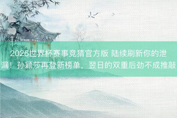2026世界杯赛事竞猜官方版 陆续刷新你的泄漏！孙颖莎再登新榜单，翌日的双重后劲不成推敲