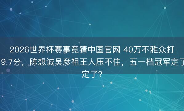 2026世界杯赛事竞猜中国官网 40万不雅众打出9.7分，陈想诚吴彦祖王人压不住，五一档冠军定了？
