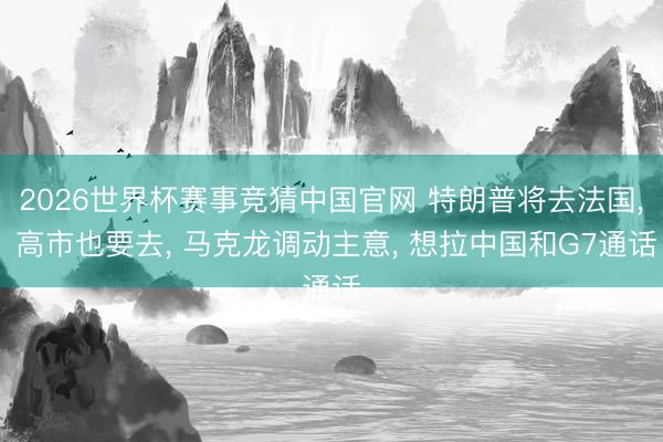 2026世界杯赛事竞猜中国官网 特朗普将去法国， 高市也要去， 马克龙调动主意， 想拉中国和G7通话
