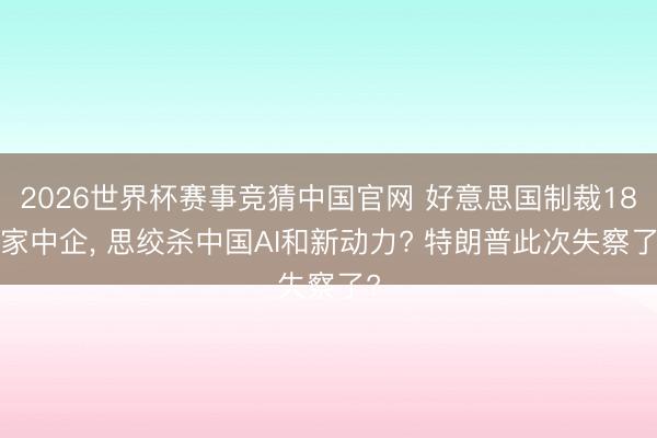 2026世界杯赛事竞猜中国官网 好意思国制裁188家中企， 思绞杀中国AI和新动力? 特朗普此次失察了?