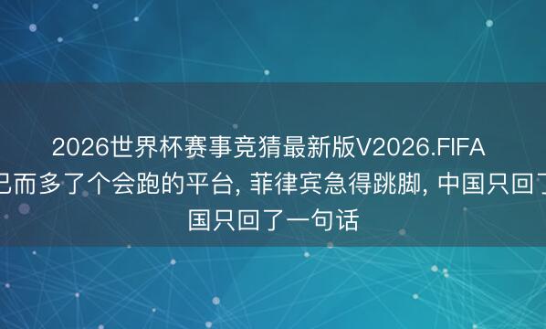 2026世界杯赛事竞猜最新版V2026.FIFA 黄岩岛已而多了个会跑的平台， 菲律宾急得跳脚， 中国只回了一句话