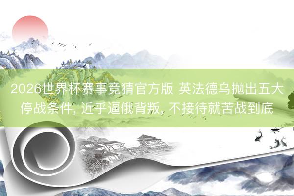 2026世界杯赛事竞猜官方版 英法德乌抛出五大停战条件， 近乎逼俄背叛， 不接待就苦战到底