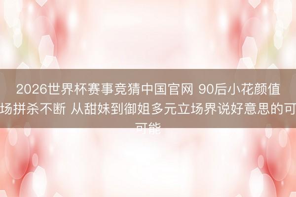 2026世界杯赛事竞猜中国官网 90后小花颜值战场拼杀不断 从甜妹到御姐多元立场界说好意思的可能