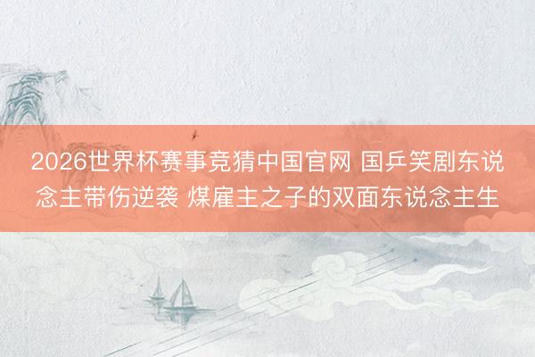 2026世界杯赛事竞猜中国官网 国乒笑剧东说念主带伤逆袭 煤雇主之子的双面东说念主生