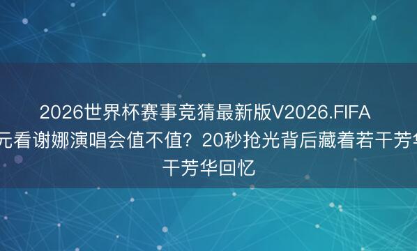 2026世界杯赛事竞猜最新版V2026.FIFA 1180元看谢娜演唱会值不值?20秒抢光背后藏着若干芳华回忆