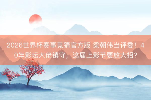 2026世界杯赛事竞猜官方版 梁朝伟当评委！40年影坛大佬镇守，这届上影节要放大招？