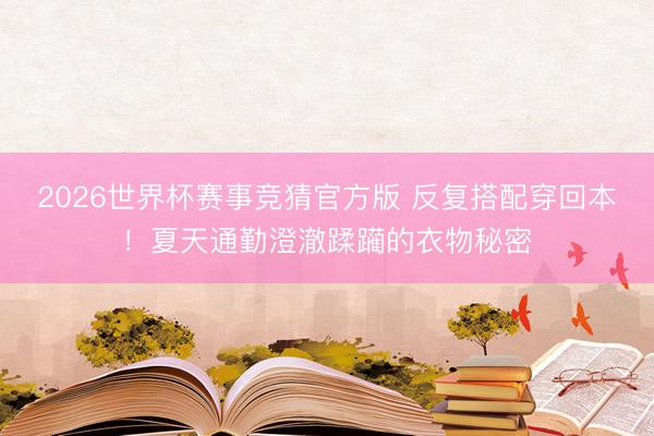 2026世界杯赛事竞猜官方版 反复搭配穿回本！夏天通勤澄澈蹂躏的衣物秘密