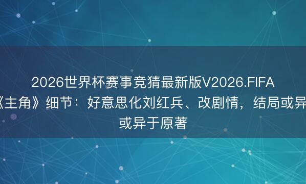 2026世界杯赛事竞猜最新版V2026.FIFA 深挖《主角》细节：好意思化刘红兵、改剧情，结局或异于原著