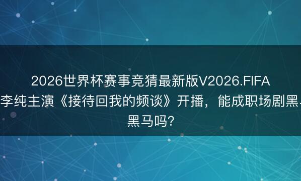 2026世界杯赛事竞猜最新版V2026.FIFA 万茜李纯主演《接待回我的频谈》开播，能成职场剧黑马吗？