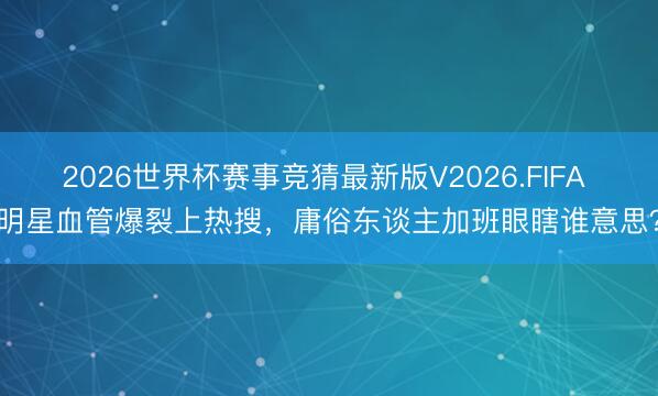 2026世界杯赛事竞猜最新版V2026.FIFA 明星血管爆裂上热搜,庸俗东谈主加班眼瞎谁意思?