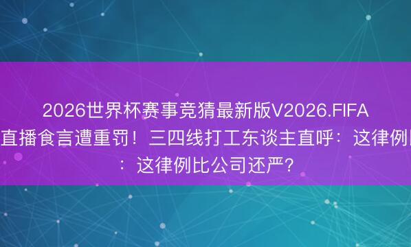 2026世界杯赛事竞猜最新版V2026.FIFA 郭德纲弟子直播食言遭重罚！三四线打工东谈主直呼：这律例比公司还严？
