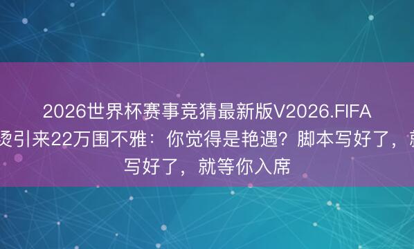 2026世界杯赛事竞猜最新版V2026.FIFA 一顿麻辣烫引来22万围不雅：你觉得是艳遇？脚本写好了，就等你入席