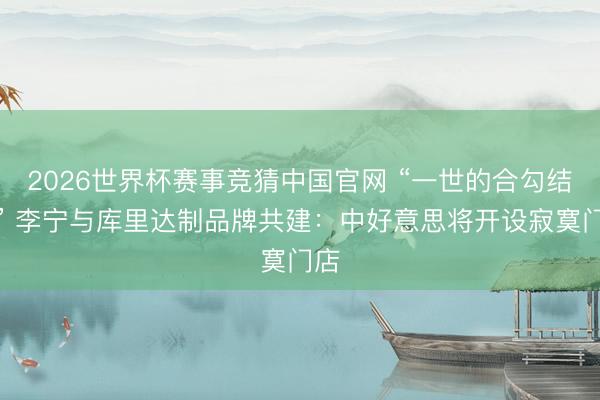 2026世界杯赛事竞猜中国官网 “一世的合勾结业” 李宁与库里达制品牌共建：中好意思将开设寂寞门店