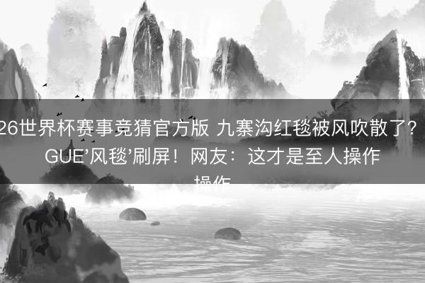 2026世界杯赛事竞猜官方版 九寨沟红毯被风吹散了？VOGUE'风毯'刷屏！网友：这才是至人操作