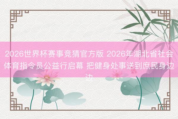 2026世界杯赛事竞猜官方版 2026年湖北省社会体育指令员公益行启幕 把健身处事送到庶民身边