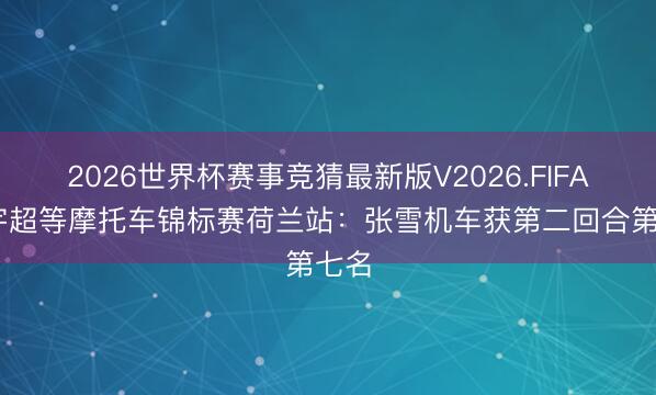 2026世界杯赛事竞猜最新版V2026.FIFA 寰宇超等摩托车锦标赛荷兰站：张雪机车获第二回合第七名
