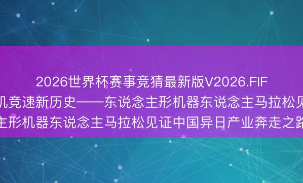 2026世界杯赛事竞猜最新版V2026.FIFA 大看台｜创造东说念主机竞速新历史——东说念主形机器东说念主马拉松见证中国异日产业奔走之路