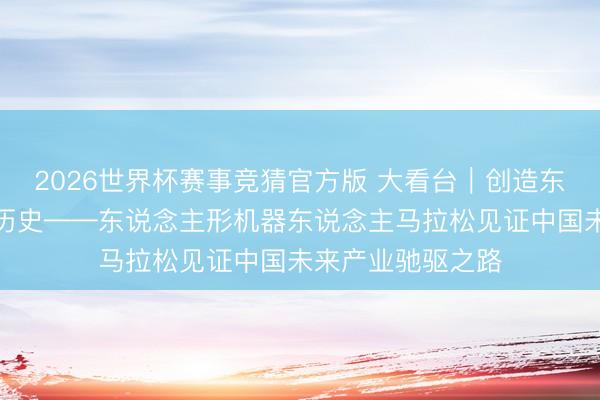 2026世界杯赛事竞猜官方版 大看台｜创造东说念主机竞速新历史——东说念主形机器东说念主马拉松见证中国未来产业驰驱之路