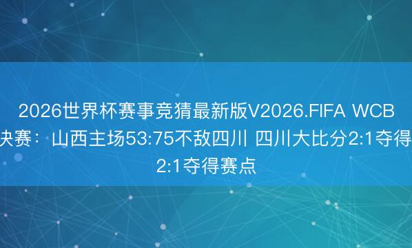 2026世界杯赛事竞猜最新版V2026.FIFA WCBA总决赛：山西主场53:75不敌四川 四川大比分2:1夺得赛点