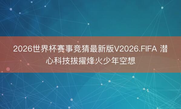 2026世界杯赛事竞猜最新版V2026.FIFA 潜心科技拔擢烽火少年空想