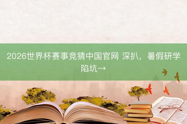 2026世界杯赛事竞猜中国官网 深扒，暑假研学陷坑→
