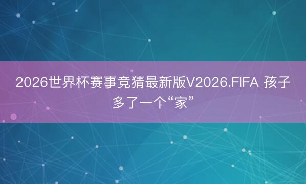 2026世界杯赛事竞猜最新版V2026.FIFA 孩子多了一个“家”