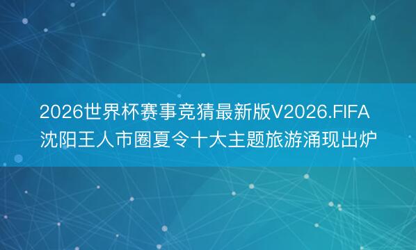 2026世界杯赛事竞猜最新版V2026.FIFA 沈阳王人市圈夏令十大主题旅游涌现出炉