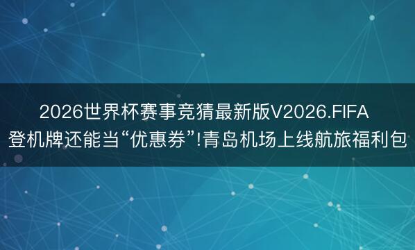 2026世界杯赛事竞猜最新版V2026.FIFA 登机牌还能当“优惠券”!青岛机场上线航旅福利包