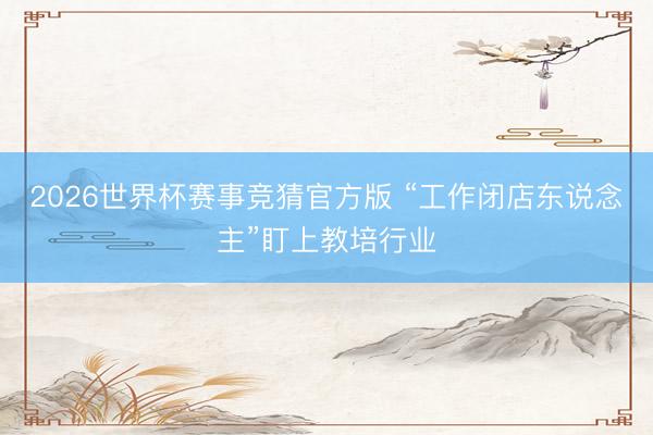 2026世界杯赛事竞猜官方版 “工作闭店东说念主”盯上教培行业