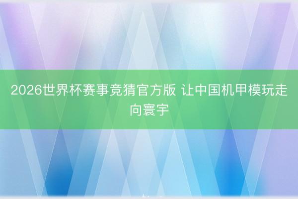 2026世界杯赛事竞猜官方版 让中国机甲模玩走向寰宇