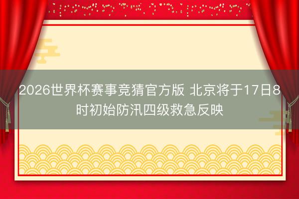 2026世界杯赛事竞猜官方版 北京将于17日8时初始防汛四级救急反映