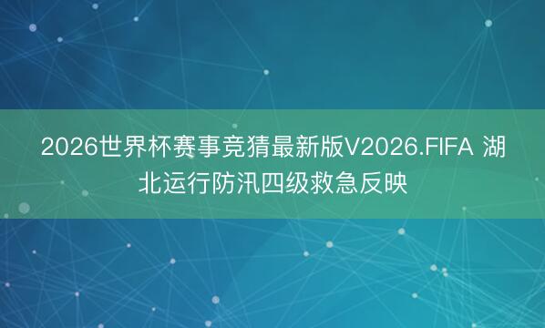 2026世界杯赛事竞猜最新版V2026.FIFA 湖北运行防汛四级救急反映